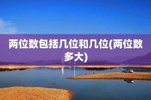 两位数包括几位和几位(两位数多大)