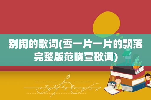 别闹的歌词(雪一片一片的飘落完整版范晓萱歌词)