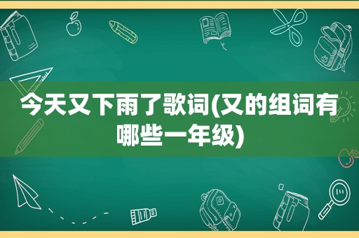 今天又下雨了歌词(又的组词有哪些一年级)