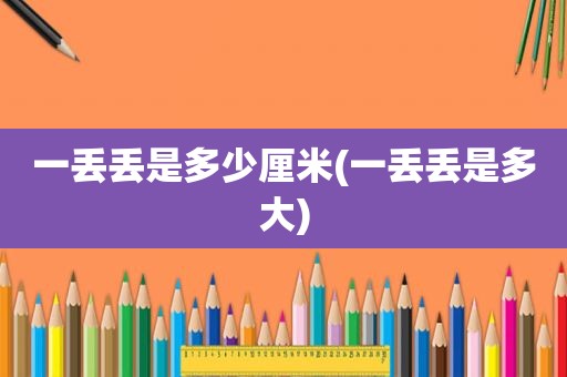 一丢丢是多少厘米(一丢丢是多大)