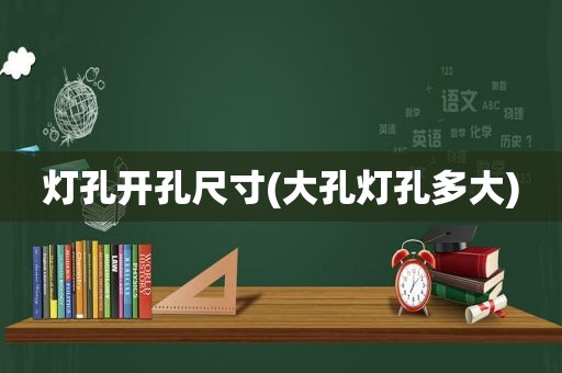 灯孔开孔尺寸(大孔灯孔多大)