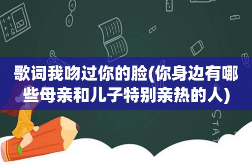 歌词我吻过你的脸(你身边有哪些母亲和儿子特别亲热的人)