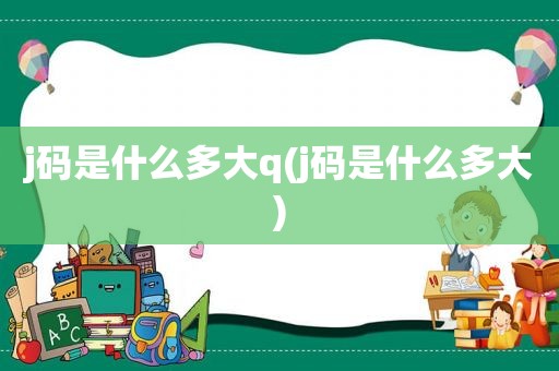 j码是什么多大q(j码是什么多大)
