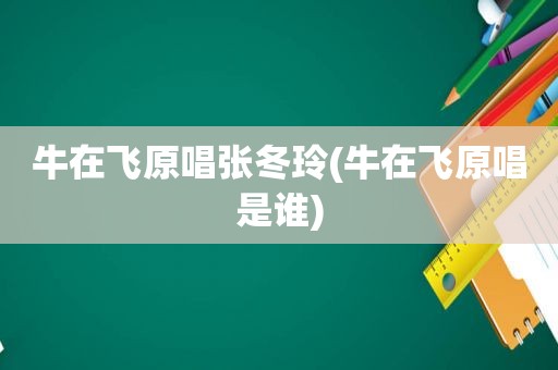 牛在飞原唱张冬玲(牛在飞原唱是谁)