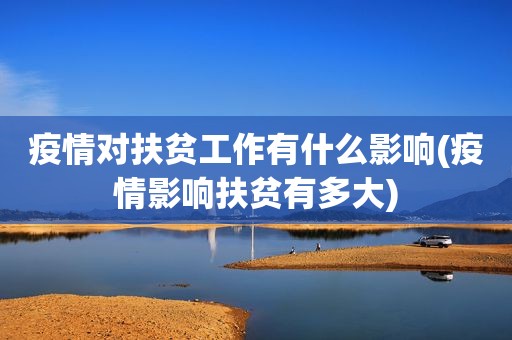 疫情对扶贫工作有什么影响(疫情影响扶贫有多大)
