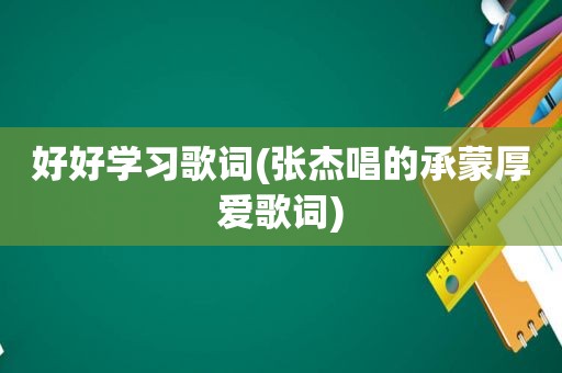 好好学习歌词(张杰唱的承蒙厚爱歌词)