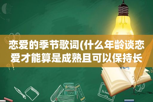 恋爱的季节歌词(什么年龄谈恋爱才能算是成熟且可以保持长久)