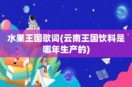 水果王国歌词(云南王国饮料是哪年生产的)