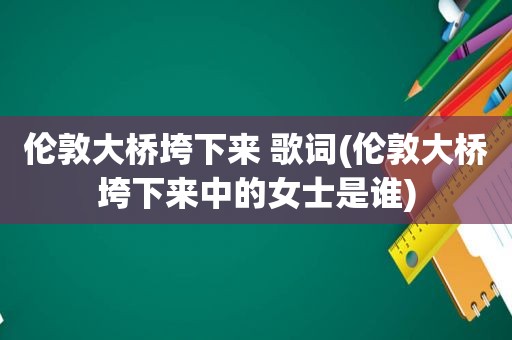 伦敦大桥垮下来 歌词(伦敦大桥垮下来中的女士是谁)