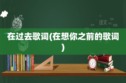 在过去歌词(在想你之前的歌词)