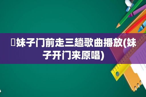 朶妹子门前走三趟歌曲播放(妹子开门来原唱)