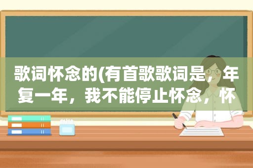 歌词怀念的(有首歌歌词是，年复一年，我不能停止怀念，怀念你，怀念从前……，请问歌名是什么)