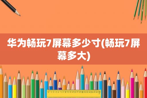 华为畅玩7屏幕多少寸(畅玩7屏幕多大)