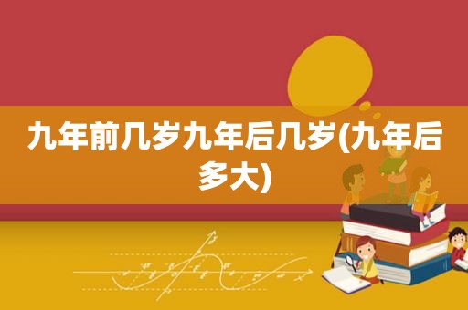 九年前几岁九年后几岁(九年后多大)