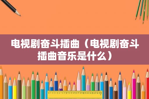 电视剧奋斗插曲（电视剧奋斗插曲音乐是什么）