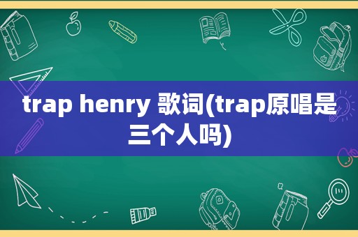 trap henry 歌词(trap原唱是三个人吗)