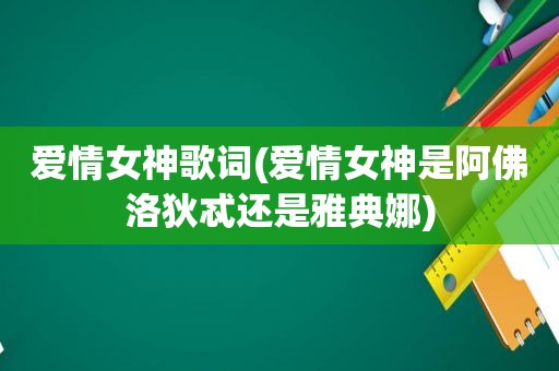 爱情女神歌词(爱情女神是阿佛洛狄忒还是雅典娜)