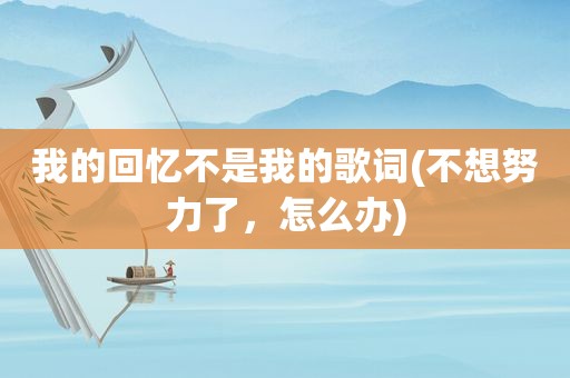 我的回忆不是我的歌词(不想努力了，怎么办)