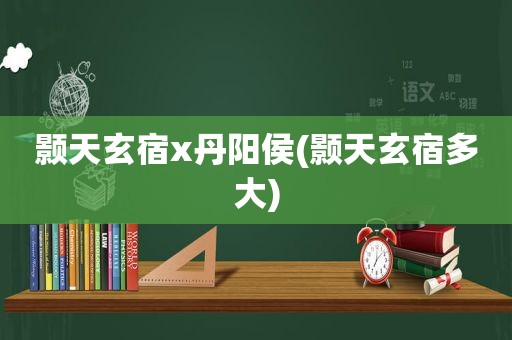 颢天玄宿x丹阳侯(颢天玄宿多大)