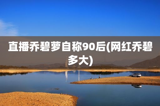 直播乔碧萝自称90后(网红乔碧多大)
