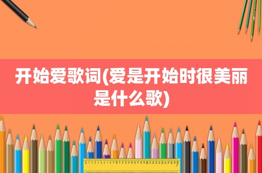 开始爱歌词(爱是开始时很美丽是什么歌)