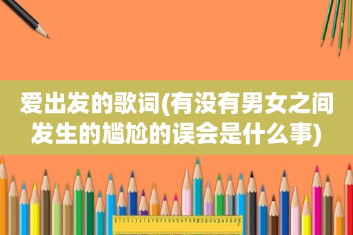 爱出发的歌词(有没有男女之间发生的尴尬的误会是什么事)