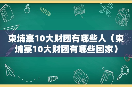 柬埔寨10大财团有哪些人（柬埔寨10大财团有哪些国家）