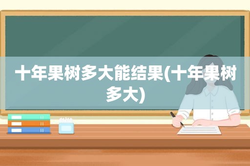 十年果树多大能结果(十年果树多大)