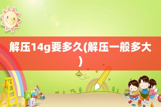 解压14g要多久(解压一般多大)