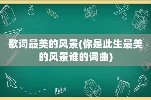 歌词最美的风景(你是此生最美的风景谁的词曲)