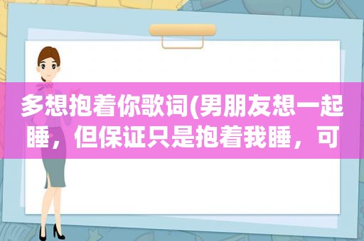 多想抱着你歌词(男朋友想一起睡，但保证只是抱着我睡，可信吗)
