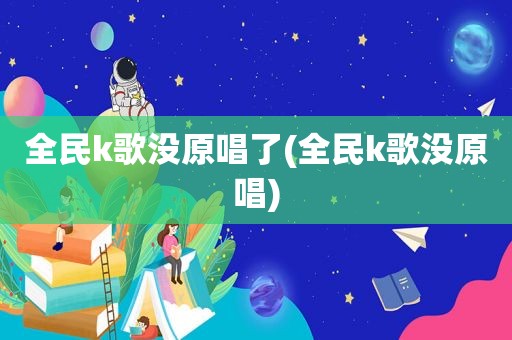 全民k歌没原唱了(全民k歌没原唱)