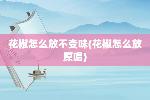 花椒怎么放不变味(花椒怎么放原唱)