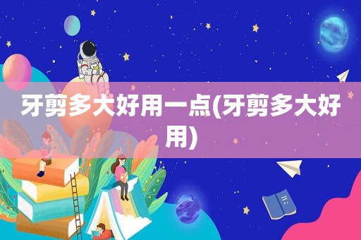 牙剪多大好用一点(牙剪多大好用)