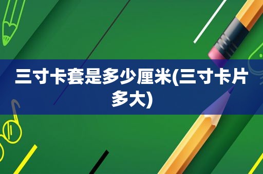 三寸卡套是多少厘米(三寸卡片多大)