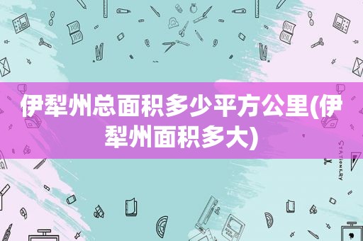 伊犁州总面积多少平方公里(伊犁州面积多大)