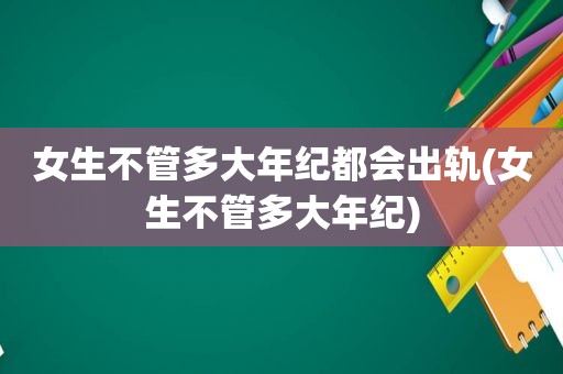 女生不管多大年纪都会出轨(女生不管多大年纪)