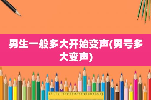 男生一般多大开始变声(男号多大变声)