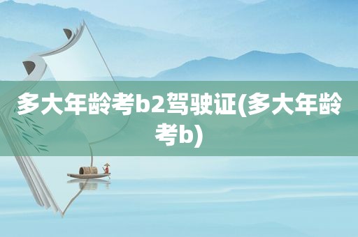 多大年龄考b2驾驶证(多大年龄考b)