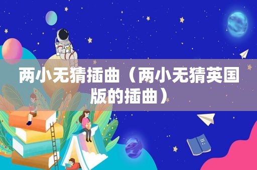 两小无猜插曲（两小无猜英国版的插曲）