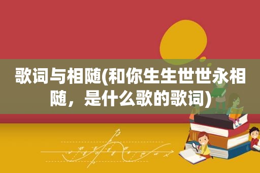 歌词与相随(和你生生世世永相随，是什么歌的歌词)