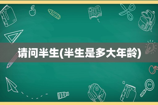 请问半生(半生是多大年龄)