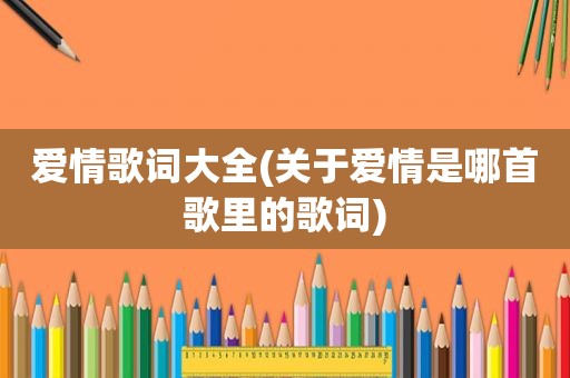 爱情歌词大全(关于爱情是哪首歌里的歌词)