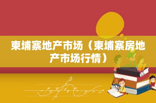 柬埔寨地产市场（柬埔寨房地产市场行情）