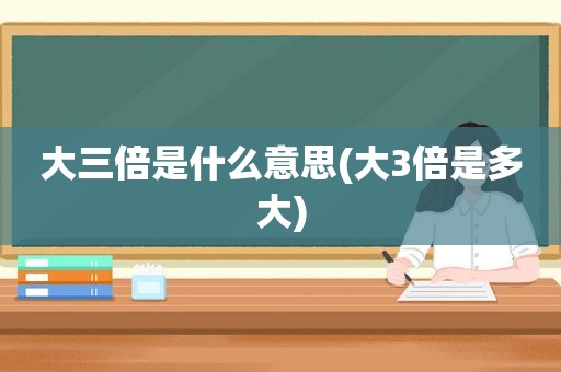 大三倍是什么意思(大3倍是多大)