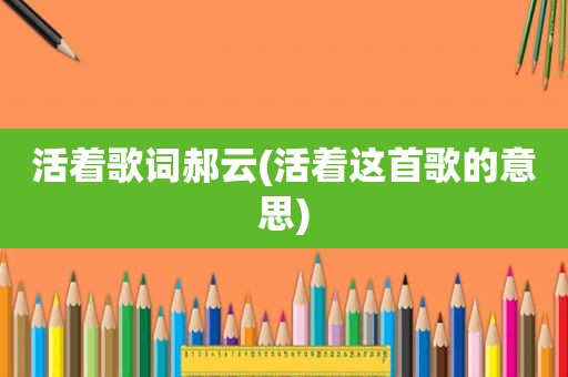 活着歌词郝云(活着这首歌的意思)