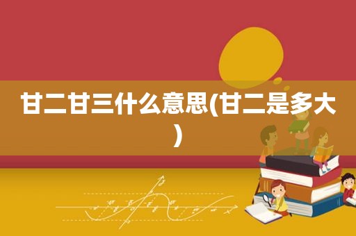 甘二甘三什么意思(甘二是多大)