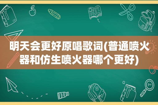 明天会更好原唱歌词(普通喷火器和仿生喷火器哪个更好)