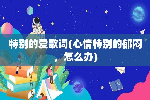 特别的爱歌词(心情特别的郁闷，怎么办)