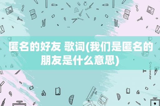 匿名的好友 歌词(我们是匿名的朋友是什么意思)